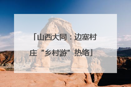 山西大同：边塞村庄“乡村游”热络