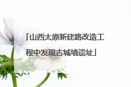 山西太原新建路改造工程中发现古城墙遗址