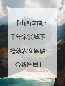 山西岢岚：千年宋长城下绘就农文旅融合新图景