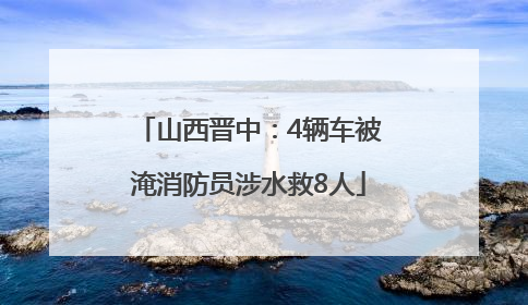 山西晋中：4辆车被淹消防员涉水救8人