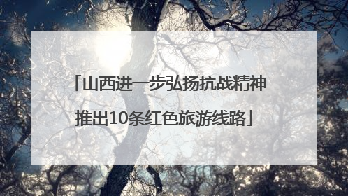 山西进一步弘扬抗战精神 推出10条红色旅游线路