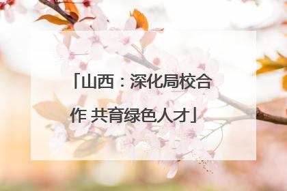 山西：深化局校合作 共育绿色人才