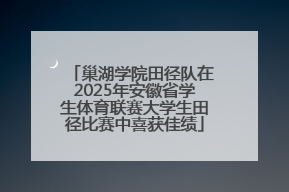 巢湖学院田径队在2025年安徽省学生体育联赛大学生田径比赛中喜获佳绩