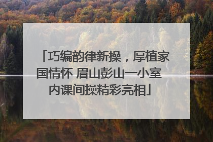 巧编韵律新操，厚植家国情怀 眉山彭山一小室内课间操精彩亮相