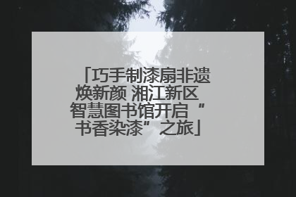 巧手制漆扇非遗焕新颜 湘江新区智慧图书馆开启“书香染漆”之旅