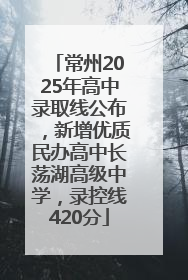 常州2025年高中录取线公布，新增优质民办高中长荡湖高级中学，录控线420分