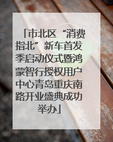 市北区“消费指北”新车首发季启动仪式暨鸿蒙智行授权用户中心青岛重庆南路开业盛典成功举办