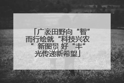 广袤田野向“智”而行绘就“科技兴农”新图景 好“丰”光传递新希望