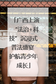 广西上演“法治+科技”沉浸式普法盛宴 护航青少年成长