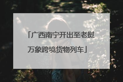 广西南宁开出至老挝万象跨境货物列车