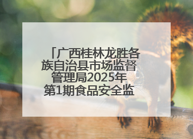 广西桂林龙胜各族自治县市场监督管理局2025年第1期食品安全监督抽检信息公告