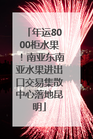 年运8000柜水果！南亚东南亚水果进出口交易集散中心落地昆明