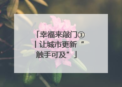 幸福来敲门③丨让城市更新“触手可及”