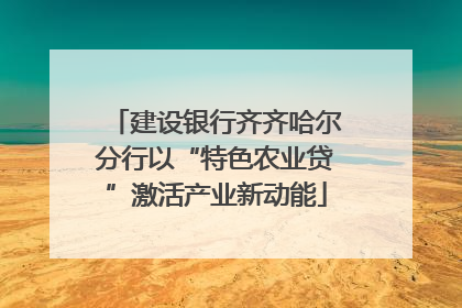 建设银行齐齐哈尔分行以“特色农业贷”激活产业新动能