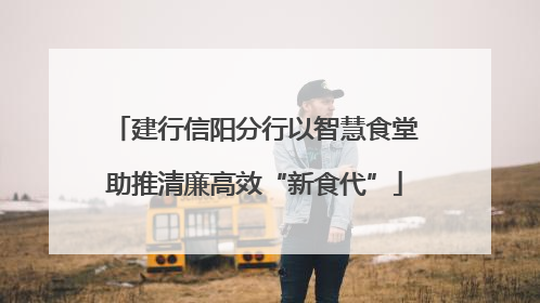 建行信阳分行以智慧食堂助推清廉高效“新食代”