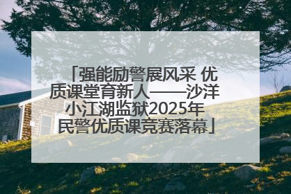 强能励警展风采 优质课堂育新人——沙洋小江湖监狱2025年民警优质课竞赛落幕
