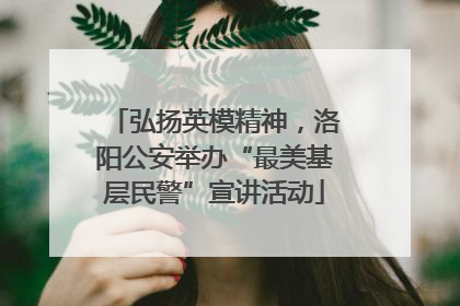 弘扬英模精神，洛阳公安举办“最美基层民警”宣讲活动