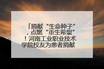 捐献“生命种子”，点燃“重生希望”！河南工业职业技术学院校友为患者捐献造血干细胞
