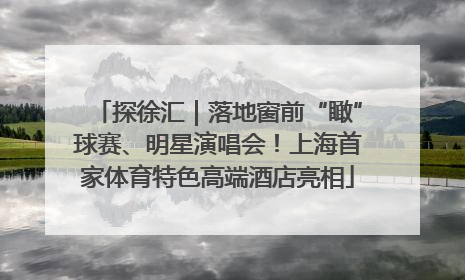 探徐汇｜落地窗前“瞰”球赛、明星演唱会！上海首家体育特色高端酒店亮相
