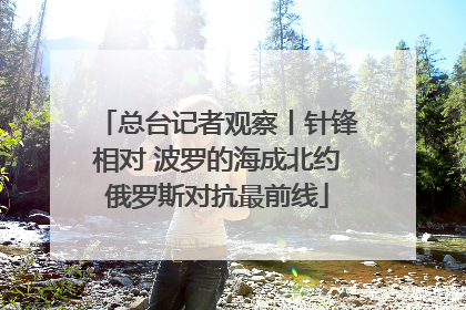 总台记者观察丨针锋相对 波罗的海成北约俄罗斯对抗最前线