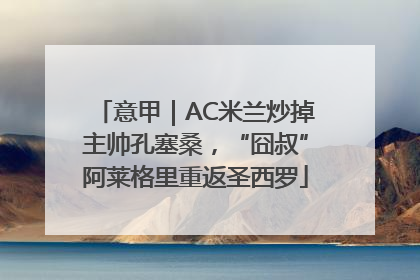 意甲｜AC米兰炒掉主帅孔塞桑，“囧叔”阿莱格里重返圣西罗