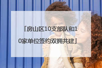 房山区10支部队和10家单位签约双拥共建