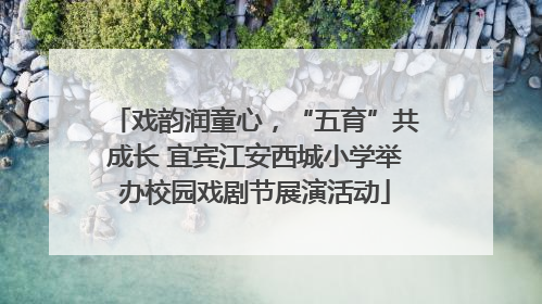 戏韵润童心，“五育”共成长 宜宾江安西城小学举办校园戏剧节展演活动