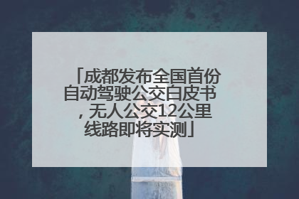成都发布全国首份自动驾驶公交白皮书，无人公交12公里线路即将实测