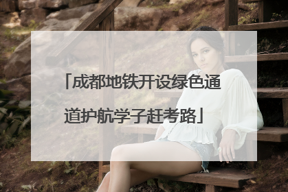 成都地铁开设绿色通道护航学子赶考路