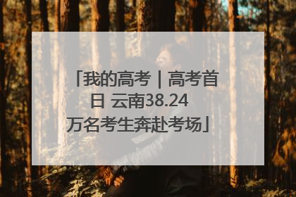 我的高考｜高考首日 云南38.24万名考生奔赴考场