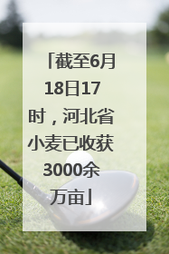 截至6月18日17时，河北省小麦已收获3000余万亩