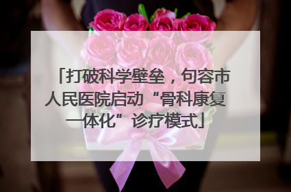 打破科学壁垒，句容市人民医院启动“骨科康复一体化”诊疗模式