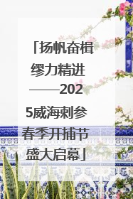 扬帆奋楫 缪力精进——2025威海刺参春季开捕节盛大启幕