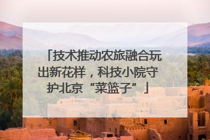 技术推动农旅融合玩出新花样，科技小院守护北京“菜篮子”