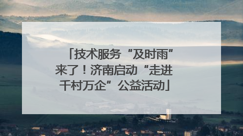 技术服务“及时雨”来了！济南启动“走进千村万企”公益活动