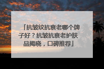 抗皱纹抗衰老哪个牌子好？抗皱抗衰老护肤品揭晓，口碑推荐