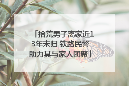 拾荒男子离家近13年未归 铁路民警助力其与家人团聚