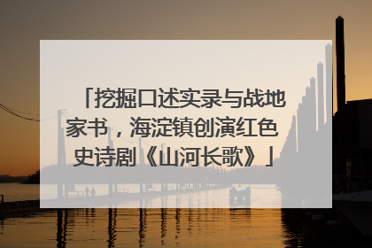挖掘口述实录与战地家书，海淀镇创演红色史诗剧《山河长歌》