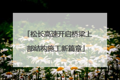松长高速开启桥梁上部结构施工新篇章