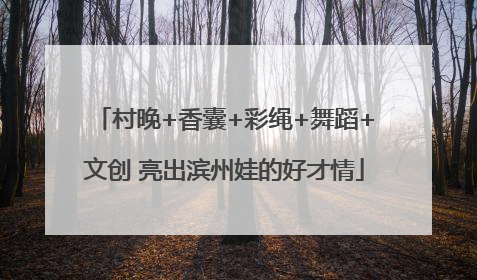 村晚+香囊+彩绳+舞蹈+文创 亮出滨州娃的好才情