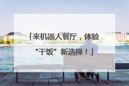 来机器人餐厅，体验“干饭”新选择！