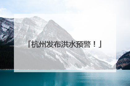 杭州发布洪水预警！