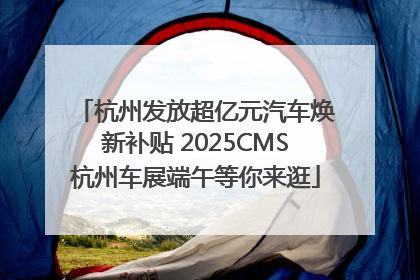 杭州发放超亿元汽车焕新补贴 2025CMS杭州车展端午等你来逛