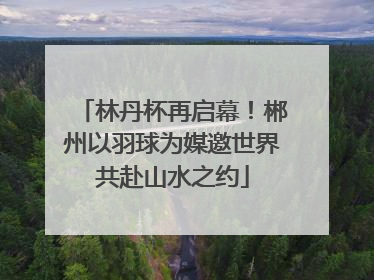 林丹杯再启幕！郴州以羽球为媒邀世界共赴山水之约