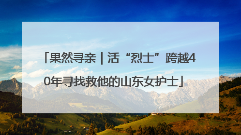 果然寻亲｜活“烈士”跨越40年寻找救他的山东女护士