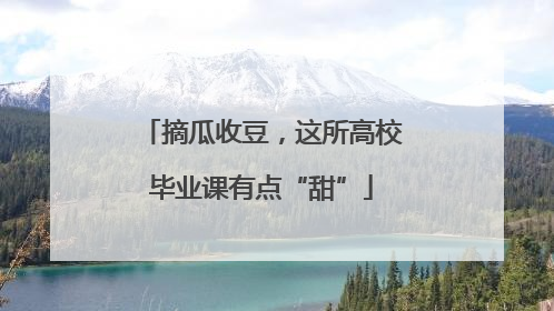 摘瓜收豆，这所高校毕业课有点“甜”