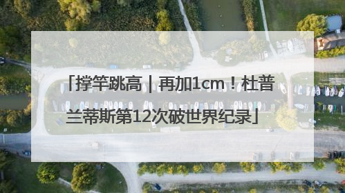 撑竿跳高｜再加1cm！杜普兰蒂斯第12次破世界纪录