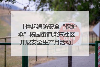 撑起消防安全“保护伞”杨园街道柴东社区开展安全生产月活动