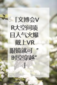 文博会VR大空间项目人气火爆 戴上VR眼镜就可“时空穿越”