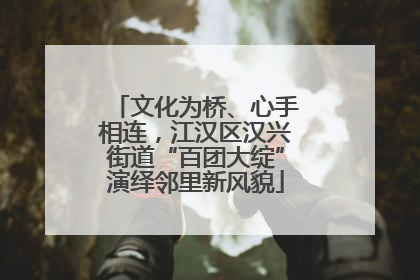 文化为桥、心手相连，江汉区汉兴街道“百团大绽”演绎邻里新风貌
